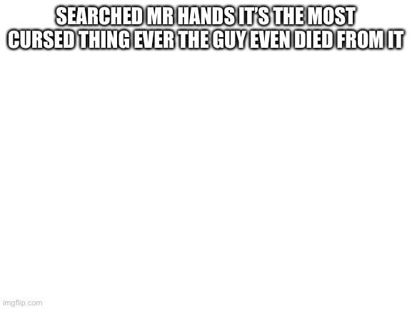 Blank White Template | SEARCHED MR HANDS IT’S THE MOST CURSED THING EVER THE GUY EVEN DIED FROM IT | image tagged in blank white template | made w/ Imgflip meme maker