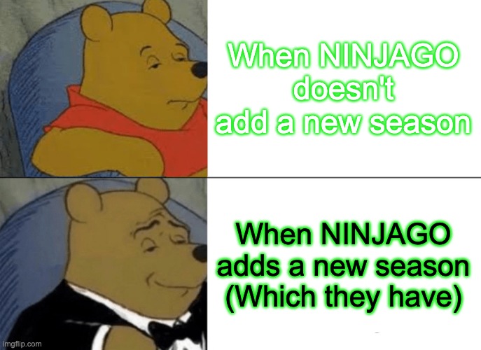 Tuxedo Winnie The Pooh | When NINJAGO doesn't add a new season; When NINJAGO adds a new season (Which they have) | image tagged in memes,tuxedo winnie the pooh | made w/ Imgflip meme maker