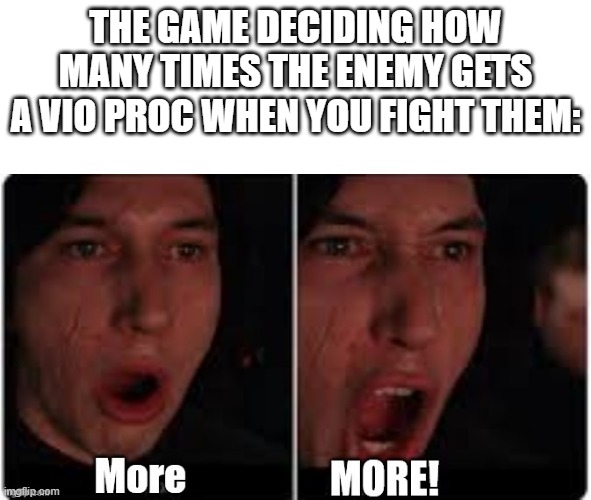 Kylo Ren More |  THE GAME DECIDING HOW MANY TIMES THE ENEMY GETS A VIO PROC WHEN YOU FIGHT THEM: | image tagged in kylo ren more | made w/ Imgflip meme maker
