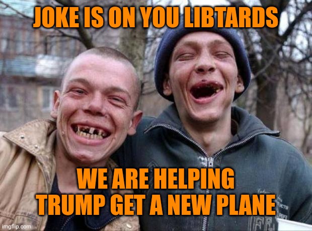 Can't afford dental care but will help a "billionaire" out | JOKE IS ON YOU LIBTARDS; WE ARE HELPING TRUMP GET A NEW PLANE | image tagged in no teeth | made w/ Imgflip meme maker