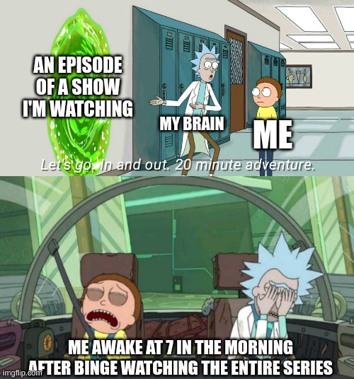 It's hard to come up with memes | AN EPISODE OF A SHOW I'M WATCHING; MY BRAIN; ME; ME AWAKE AT 7 IN THE MORNING AFTER BINGE WATCHING THE ENTIRE SERIES | image tagged in 20 minute adventure rick morty | made w/ Imgflip meme maker