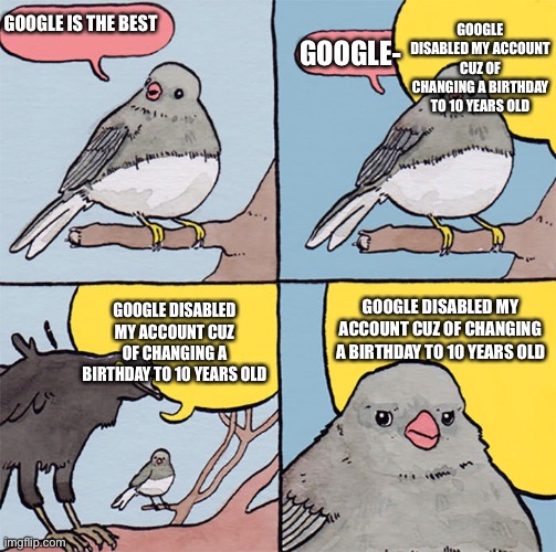 Google Fans Be like | GOOGLE IS THE BEST; GOOGLE DISABLED MY ACCOUNT CUZ OF CHANGING A BIRTHDAY TO 10 YEARS OLD; GOOGLE-; GOOGLE DISABLED MY ACCOUNT CUZ OF CHANGING A BIRTHDAY TO 10 YEARS OLD; GOOGLE DISABLED MY ACCOUNT CUZ OF CHANGING A BIRTHDAY TO 10 YEARS OLD | image tagged in interrupting bird,googleverificationsucks,ramencommunity | made w/ Imgflip meme maker