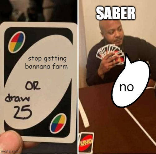 UNO Draw 25 Cards Meme | SABER; stop getting bannana farm; no | image tagged in memes,uno draw 25 cards,Tewbre | made w/ Imgflip meme maker