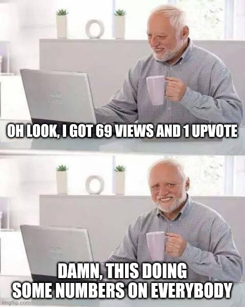 Hide the Pain Harold Meme | OH LOOK, I GOT 69 VIEWS AND 1 UPVOTE; DAMN, THIS DOING SOME NUMBERS ON EVERYBODY | image tagged in memes,hide the pain harold | made w/ Imgflip meme maker