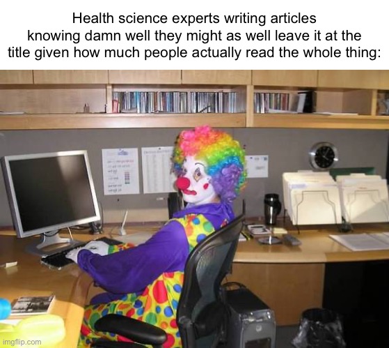 Seriously tho, do any of you actually read the entire article | Health science experts writing articles knowing damn well they might as well leave it at the title given how much people actually read the whole thing: | image tagged in clown computer | made w/ Imgflip meme maker
