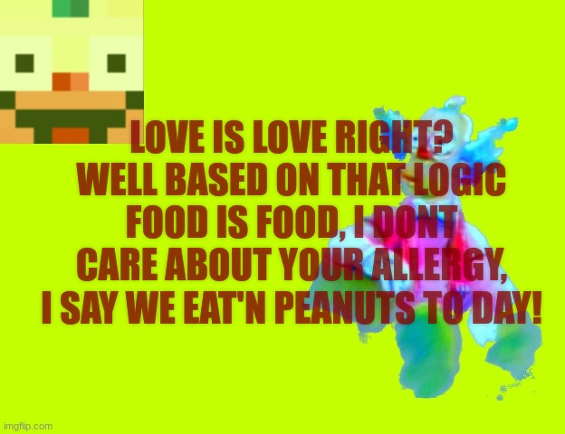 garboder sus | LOVE IS LOVE RIGHT? WELL BASED ON THAT LOGIC FOOD IS FOOD, I DONT CARE ABOUT YOUR ALLERGY, I SAY WE EAT'N PEANUTS TO DAY! | made w/ Imgflip meme maker