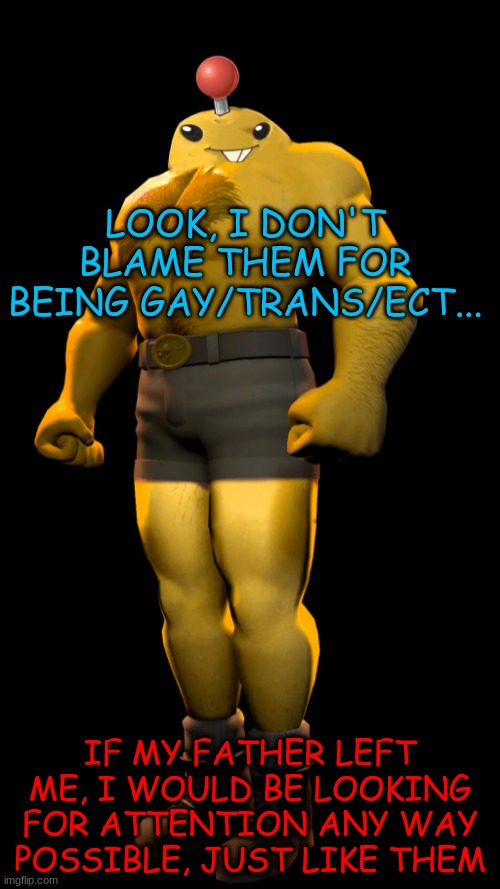 saxton mine | LOOK, I DON'T BLAME THEM FOR BEING GAY/TRANS/ECT... IF MY FATHER LEFT ME, I WOULD BE LOOKING FOR ATTENTION ANY WAY POSSIBLE, JUST LIKE THEM | image tagged in saxton mine | made w/ Imgflip meme maker
