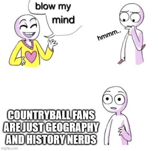 Kinda rude | COUNTRYBALL FANS ARE JUST GEOGRAPHY AND HISTORY NERDS | image tagged in blow my mind,countryballs | made w/ Imgflip meme maker