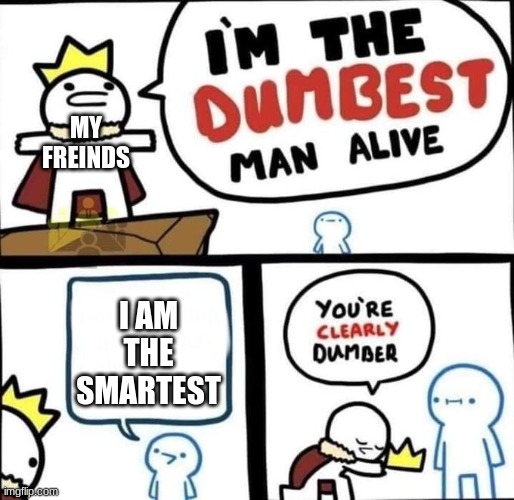 I am the dumbest man alive | MY FREINDS; I AM THE SMARTEST | image tagged in i am the dumbest man alive | made w/ Imgflip meme maker