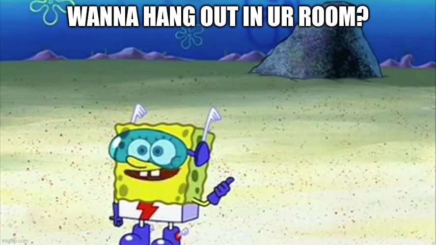 spongebob wanna see me do it again | WANNA HANG OUT IN UR ROOM? | image tagged in spongebob wanna see me do it again | made w/ Imgflip meme maker