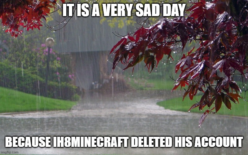rainy day | IT IS A VERY SAD DAY; BECAUSE IH8MINECRAFT DELETED HIS ACCOUNT | image tagged in rainy day,memes,not funny,sad | made w/ Imgflip meme maker