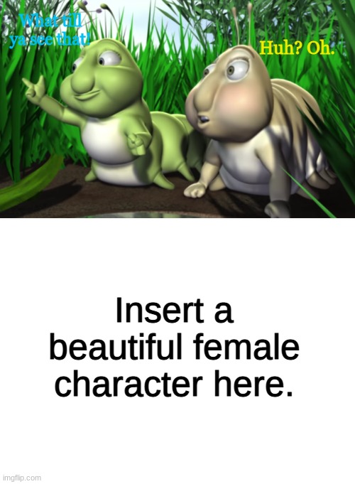 Hermie and Wormie see who? | What till ya see that! Huh? Oh. Insert a beautiful female character here. | image tagged in blank white template | made w/ Imgflip meme maker
