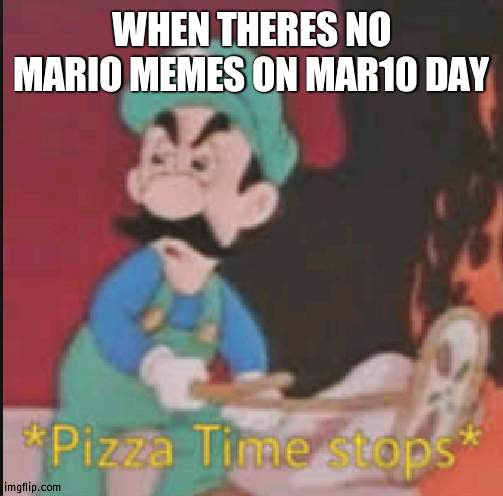 Happy mario day! | WHEN THERES NO MARIO MEMES ON MAR10 DAY | image tagged in pizza time stops | made w/ Imgflip meme maker