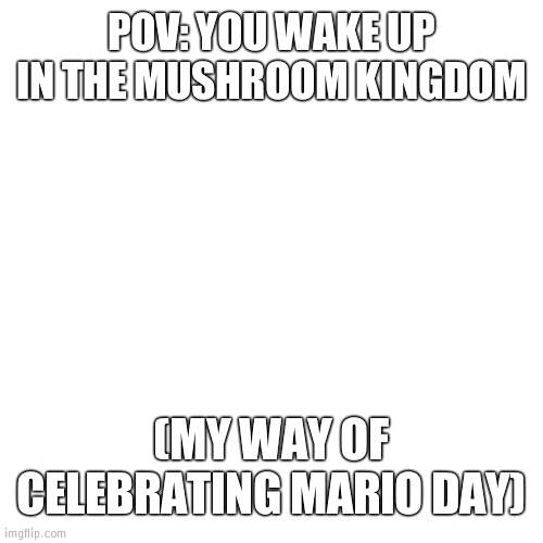 YAAAAHOOOOO | POV: YOU WAKE UP IN THE MUSHROOM KINGDOM; (MY WAY OF CELEBRATING MARIO DAY) | image tagged in mario day | made w/ Imgflip meme maker