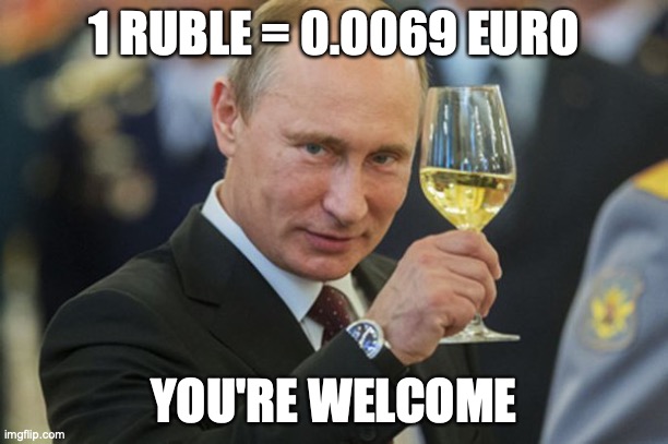 ruble euro putin | 1 RUBLE = 0.0069 EURO; YOU'RE WELCOME | image tagged in putin cheers | made w/ Imgflip meme maker