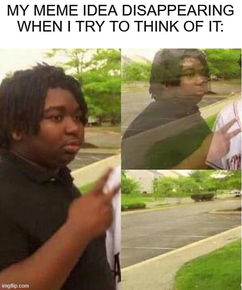 every single time | MY MEME IDEA DISAPPEARING WHEN I TRY TO THINK OF IT: | image tagged in disappearing,meme idea,every single time,why,meme | made w/ Imgflip meme maker