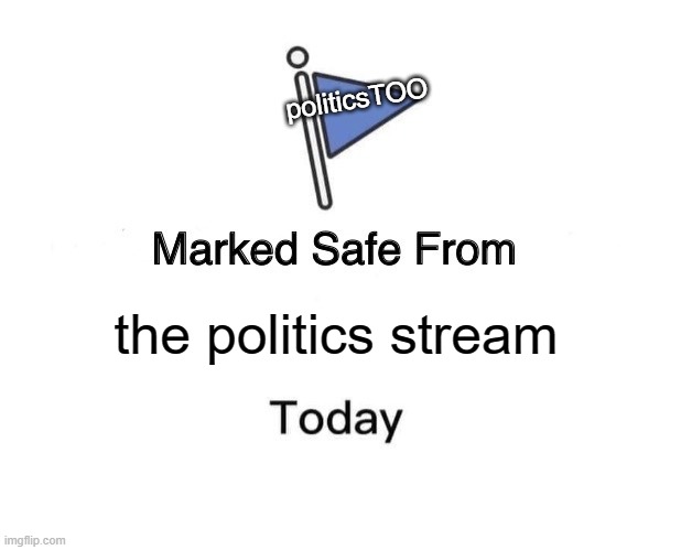 Marked Safe From | politicsTOO; the politics stream | image tagged in memes,marked safe from | made w/ Imgflip meme maker