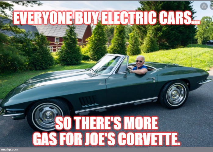 Joe Brandon's Car | EVERYONE BUY ELECTRIC CARS... SO THERE'S MORE GAS FOR JOE'S CORVETTE. | image tagged in electric cars,gas prices,joe biden,biden's fault | made w/ Imgflip meme maker