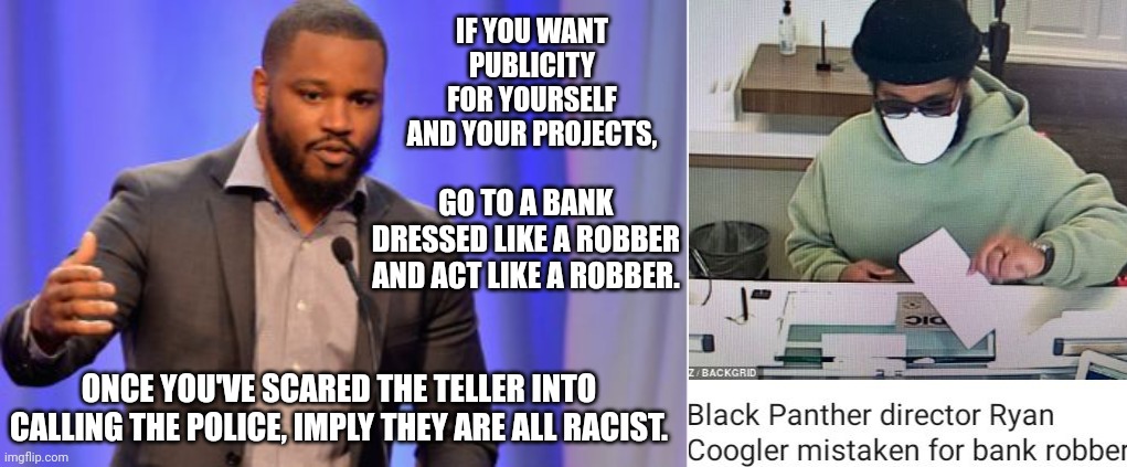 Ryan Coogler Explains How To Get Publicity While Spreading A False Narrative Of Racism | IF YOU WANT PUBLICITY FOR YOURSELF AND YOUR PROJECTS, GO TO A BANK DRESSED LIKE A ROBBER AND ACT LIKE A ROBBER. ONCE YOU'VE SCARED THE TELLER INTO CALLING THE POLICE, IMPLY THEY ARE ALL RACIST. | image tagged in ryan coogler,publicity,black panther | made w/ Imgflip meme maker
