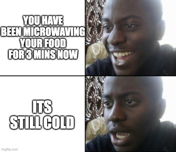 i make this face every time | YOU HAVE BEEN MICROWAVING YOUR FOOD FOR 3 MINS NOW; ITS STILL COLD | image tagged in happy / shock,funny,memes,food,microwave,bruh moment | made w/ Imgflip meme maker