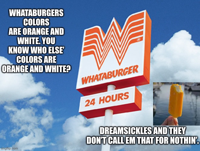 Whataburger | WHATABURGERS COLORS ARE ORANGE AND WHITE. YOU KNOW WHO ELSE’ COLORS ARE ORANGE AND WHITE? DREAMSICKLES AND THEY DON’T CALL EM THAT FOR NOTHIN’. | image tagged in whataburger,best meme | made w/ Imgflip meme maker