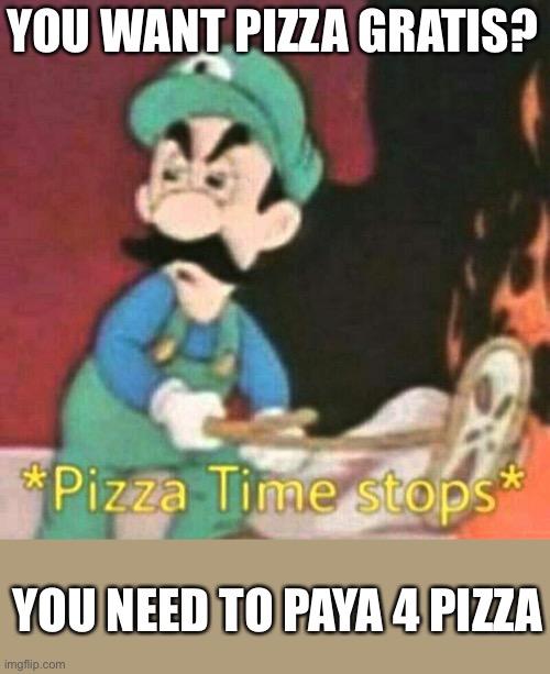 Free pizza | YOU WANT PIZZA GRATIS? YOU NEED TO PAYA 4 PIZZA | image tagged in pizza time stops,free,pizza | made w/ Imgflip meme maker