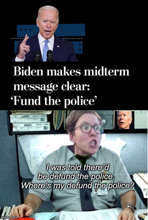 But they said we’d defund the police | I was told there’d be defund the police. 
Where’s my defund the police? | image tagged in joe biden,memes,politics lol | made w/ Imgflip meme maker