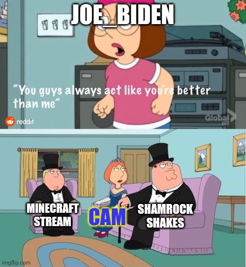 Used in comment | JOE_BIDEN; SHAMROCK SHAKES; MINECRAFT STREAM; CAM | image tagged in you guys always act like you're better than me | made w/ Imgflip meme maker