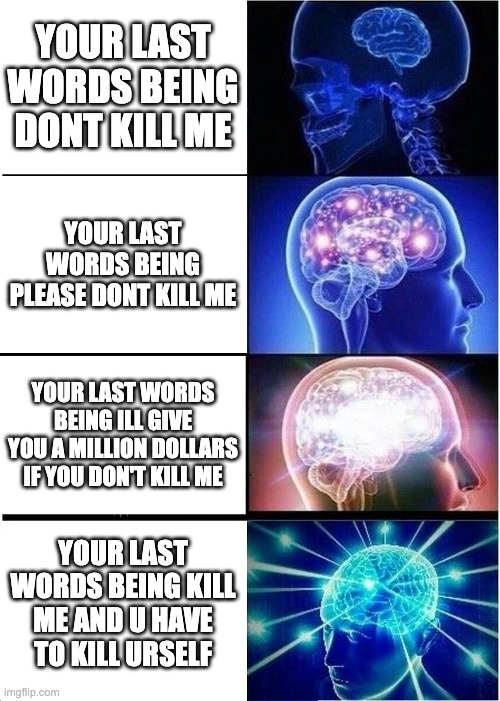 Expanding Brain | YOUR LAST WORDS BEING DONT KILL ME; YOUR LAST WORDS BEING PLEASE DONT KILL ME; YOUR LAST WORDS BEING ILL GIVE YOU A MILLION DOLLARS IF YOU DON'T KILL ME; YOUR LAST WORDS BEING KILL ME AND U HAVE TO KILL URSELF | image tagged in memes,expanding brain | made w/ Imgflip meme maker