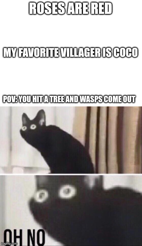 Oh no | ROSES ARE RED; MY FAVORITE VILLAGER IS COCO; POV: YOU HIT A TREE AND WASPS COME OUT | image tagged in blank white template,oh no cat | made w/ Imgflip meme maker