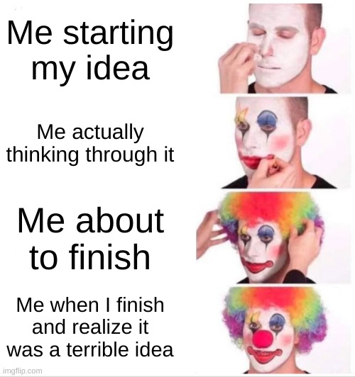 So true though | Me starting my idea; Me actually thinking through it; Me about to finish; Me when I finish and realize it was a terrible idea | image tagged in memes,clown applying makeup | made w/ Imgflip meme maker