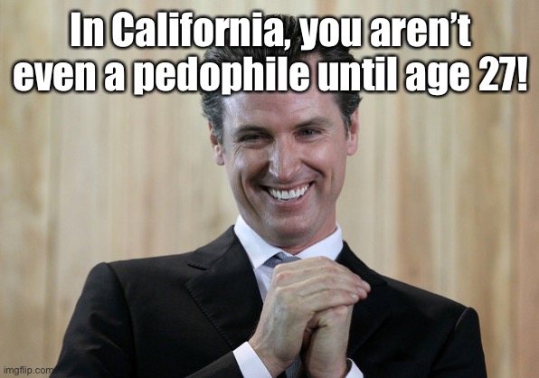 Scheming Gavin Newsom  | In California, you aren’t even a pedophile until age 27! | image tagged in scheming gavin newsom | made w/ Imgflip meme maker