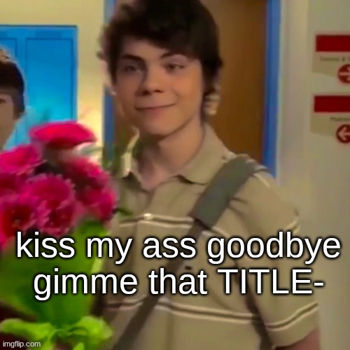 flowers | kiss my ass goodbye
gimme that TITLE- | image tagged in flowers | made w/ Imgflip meme maker