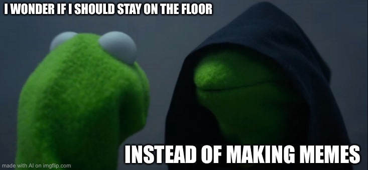 Evil Kermit | I WONDER IF I SHOULD STAY ON THE FLOOR; INSTEAD OF MAKING MEMES | image tagged in memes,evil kermit | made w/ Imgflip meme maker