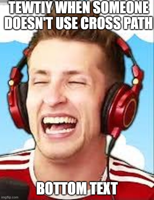 Tewtiy | TEWTIY WHEN SOMEONE DOESN'T USE CROSS PATH; BOTTOM TEXT | image tagged in tewtiy | made w/ Imgflip meme maker