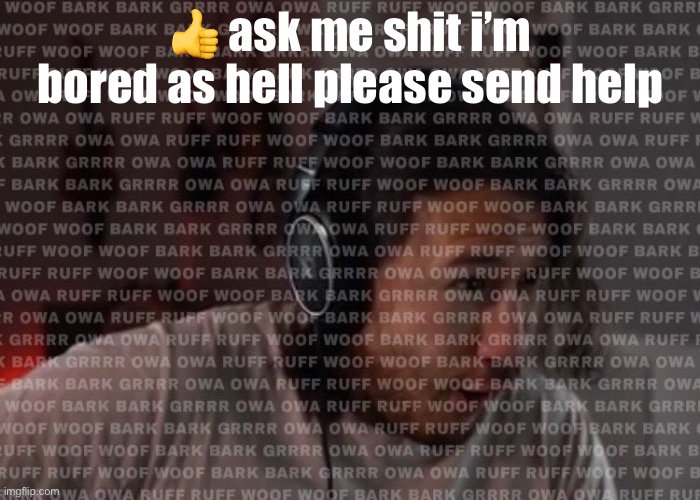 WOOF BARK BARK GRRRR OWA OWA RUFF RUFF | 👍 ask me shit i’m bored as hell please send help | image tagged in woof bark bark grrrr owa owa ruff ruff | made w/ Imgflip meme maker