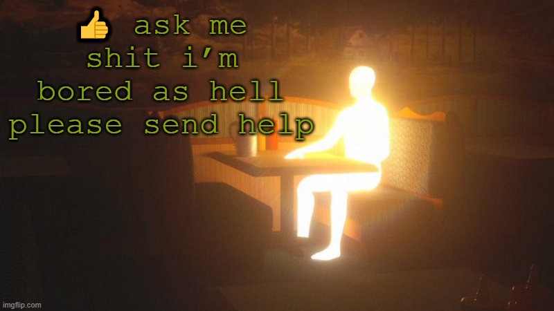 Glowing Guy | 👍 ask me shit i’m bored as hell please send help | image tagged in glowing guy | made w/ Imgflip meme maker