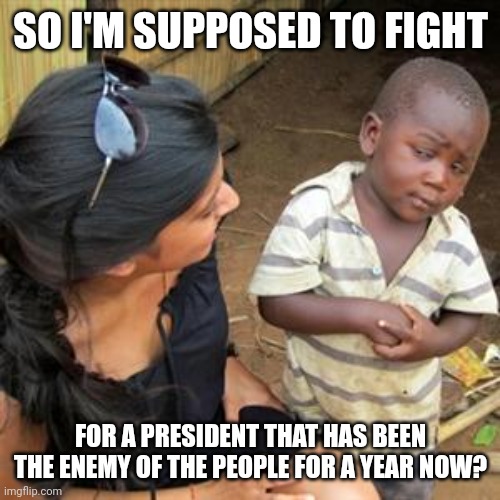 so youre telling me | SO I'M SUPPOSED TO FIGHT; FOR A PRESIDENT THAT HAS BEEN THE ENEMY OF THE PEOPLE FOR A YEAR NOW? | image tagged in so youre telling me | made w/ Imgflip meme maker