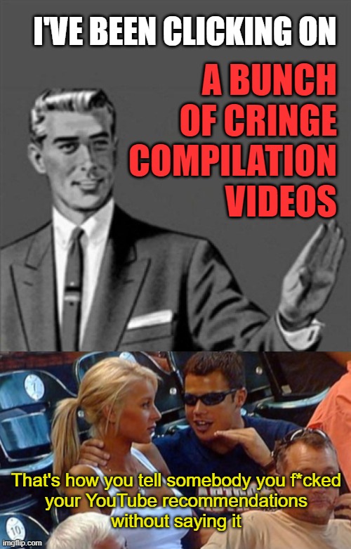 Semi-autobiographical content | I'VE BEEN CLICKING ON; A BUNCH OF CRINGE
COMPILATION
VIDEOS; That's how you tell somebody you f*cked
your YouTube recommendations
without saying it | image tagged in correction guy,bro explaining,memes,youtube,recommendations,cringe | made w/ Imgflip meme maker