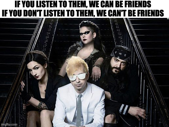 IF YOU LISTEN TO THEM, WE CAN BE FRIENDS
IF YOU DON'T LISTEN TO THEM, WE CAN'T BE FRIENDS | image tagged in music,meme,memes,funny,fun,memenade | made w/ Imgflip meme maker