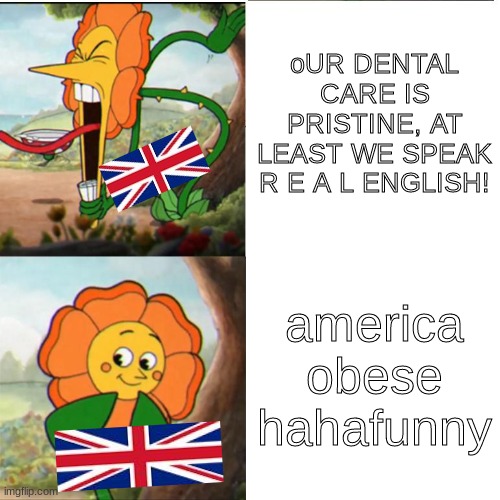 britten suck | oUR DENTAL CARE IS PRISTINE, AT LEAST WE SPEAK R E A L ENGLISH! america obese hahafunny | image tagged in cuphead flower | made w/ Imgflip meme maker