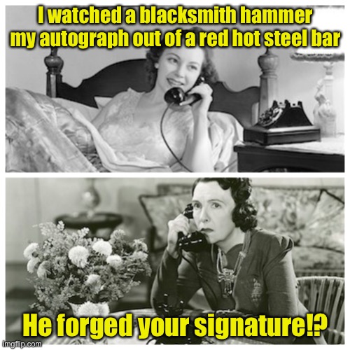 Forgery | I watched a blacksmith hammer my autograph out of a red hot steel bar; He forged your signature!? | image tagged in women sharing dirty secrets | made w/ Imgflip meme maker