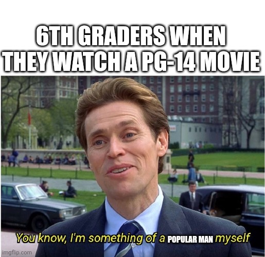 You know, I'm something of a _ myself | 6TH GRADERS WHEN THEY WATCH A PG-14 MOVIE; POPULAR MAN | image tagged in you know i'm something of a _ myself | made w/ Imgflip meme maker