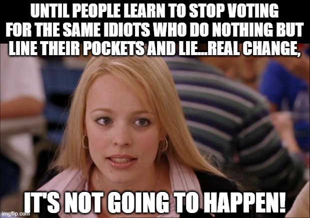 This is Why I Never Vote Incumbent | UNTIL PEOPLE LEARN TO STOP VOTING FOR THE SAME IDIOTS WHO DO NOTHING BUT LINE THEIR POCKETS AND LIE...REAL CHANGE, IT'S NOT GOING TO HAPPEN! | image tagged in memes,its not going to happen | made w/ Imgflip meme maker