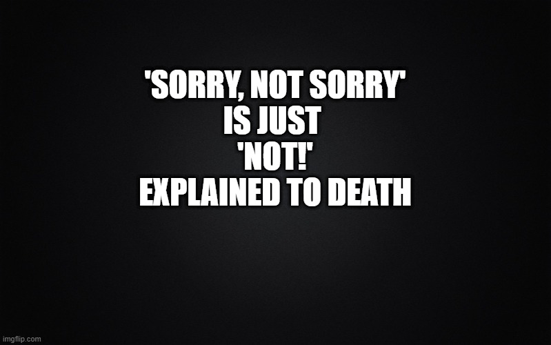 Sorry | 'SORRY, NOT SORRY'
IS JUST 
'NOT!'
EXPLAINED TO DEATH | image tagged in solid black background,sorry not sorry | made w/ Imgflip meme maker
