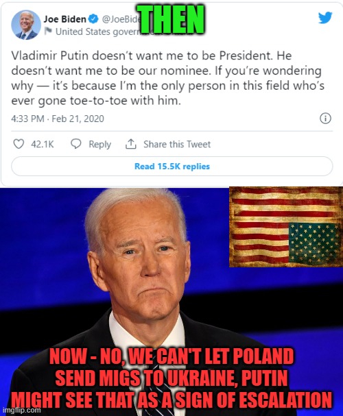 FJB | THEN; NOW - NO, WE CAN'T LET POLAND SEND MIGS TO UKRAINE, PUTIN MIGHT SEE THAT AS A SIGN OF ESCALATION | image tagged in joe biden sad,douche,weak,coward | made w/ Imgflip meme maker