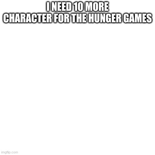 Blank Transparent Square | I NEED 10 MORE CHARACTER FOR THE HUNGER GAMES | image tagged in memes,blank transparent square | made w/ Imgflip meme maker
