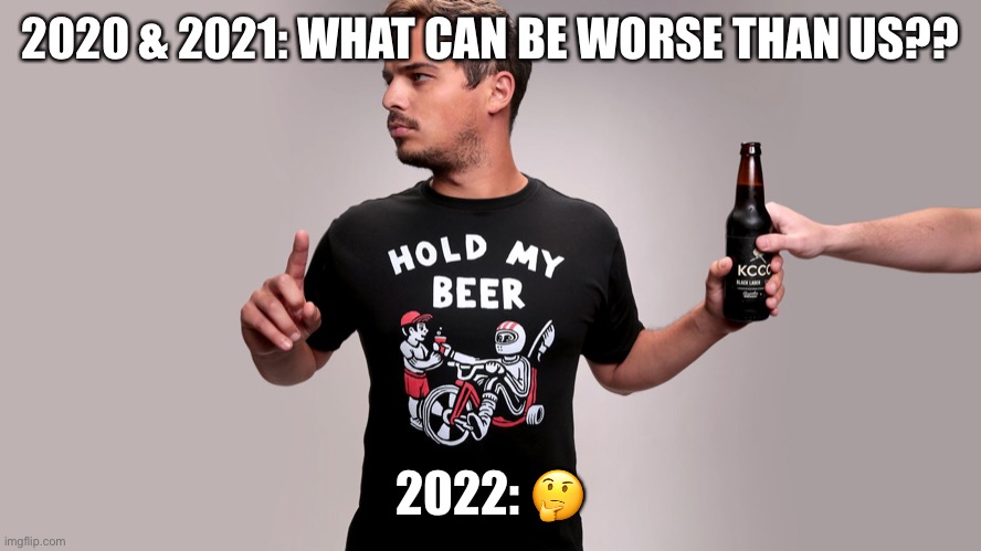 2022 hood my beer | 2020 & 2021: WHAT CAN BE WORSE THAN US?? 2022: 🤔 | image tagged in hold my beer | made w/ Imgflip meme maker