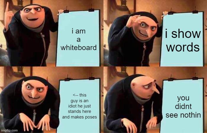 gru didnt see nothin | i am a whiteboard; i show words; <-- this guy is an idiot he just stands here and makes poses; you didnt see nothin | image tagged in memes,gru's plan | made w/ Imgflip meme maker