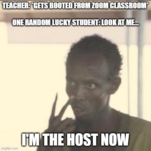 Look At Me |  TEACHER: *GETS BOOTED FROM ZOOM CLASSROOM*
 
ONE RANDOM LUCKY STUDENT: LOOK AT ME... I'M THE HOST NOW | image tagged in memes,look at me | made w/ Imgflip meme maker